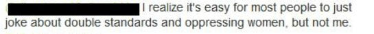 I realize it's easy for most people to joke about double standards and oppressing women.