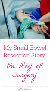 Image of female patient's arm, connected to an IV, with a healthcare worker's hands nearby. Text overlay reads: "My Small Bowel Resection Story: the Day of Surgery"